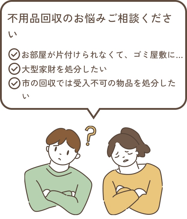 不用品回収のお悩みご相談ください ・お部屋が片付けられなくてゴミ屋敷に ・大型家財を処分したい ・市の回収では受入不可の物品を処分したい